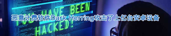 恶意计费软件Dark Herring攻击了上亿台安卓设备