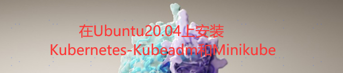 在Ubuntu20.04上安装Kubernetes-Kubeadm和Minikube