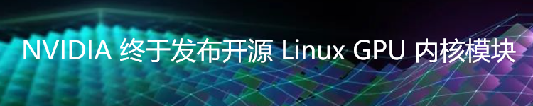 NVIDIA 终于发布开源 Linux GPU 内核模块