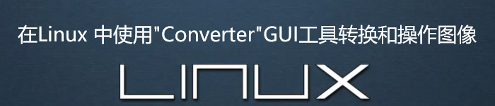 在 Linux 中使用 “Converter” GUI 工具转换和操作图像