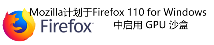 Mozilla 计划于 Firefox 110 for Windows 中启用 GPU 沙盒