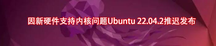 因新硬件支持内核问题Ubuntu 22.04.2推迟发布