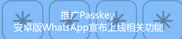 推广Passkey，安卓版WhatsApp宣布上线相关功能